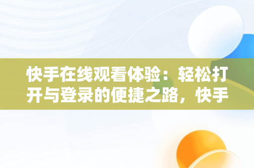 快手在线观看体验：轻松打开与登录的便捷之路，快手在线观看登陆 