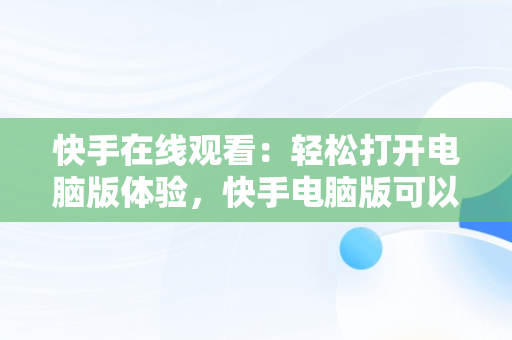 快手在线观看：轻松打开电脑版体验，快手电脑版可以看视频吗 