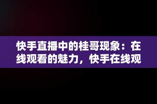 快手直播中的桂哥现象：在线观看的魅力，快手在线观看打开桂哥直播 