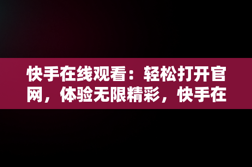 快手在线观看：轻松打开官网，体验无限精彩，快手在线观看打开官网是真的吗 