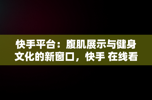 快手平台：腹肌展示与健身文化的新窗口，快手 在线看 