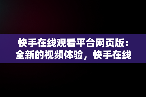 快手在线观看平台网页版：全新的视频体验，快手在线观看平台网页版电视剧 