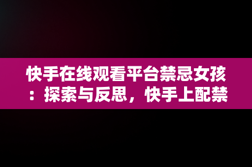 快手在线观看平台禁忌女孩：探索与反思，快手上配禁忌女孩的音乐 