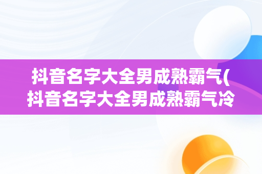 抖音名字大全男成熟霸气(抖音名字大全男成熟霸气冷酷)