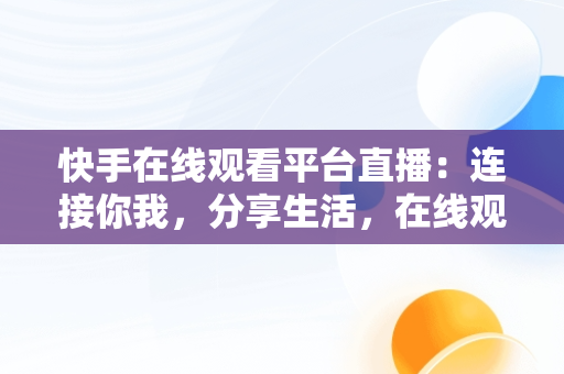 快手在线观看平台直播：连接你我，分享生活，在线观看快手直播主播直播频道 