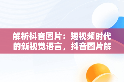 解析抖音图片：短视频时代的新视觉语言，抖音图片解析工具 