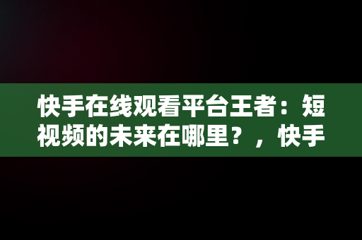 快手在线观看平台王者：短视频的未来在哪里？，快手在线直播观看 