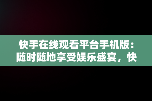 快手在线观看平台手机版：随时随地享受娱乐盛宴，快手在线观看87881578421580942656830.279.44766218 