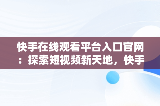 快手在线观看平台入口官网：探索短视频新天地，快手在线观看平台入口官网视频 