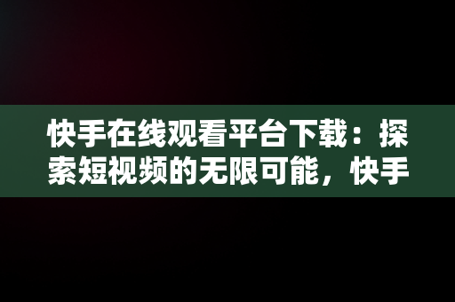 快手在线观看平台下载：探索短视频的无限可能，快手在线观看平台下载安装 