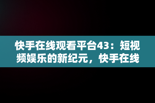 快手在线观看平台43：短视频娱乐的新纪元，快手在线观看平台官方 