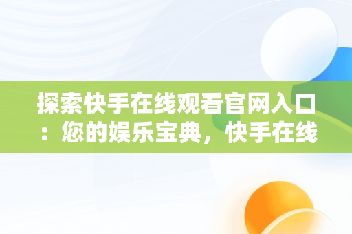 探索快手在线观看官网入口：您的娱乐宝典，快手在线观看官网入口网址 