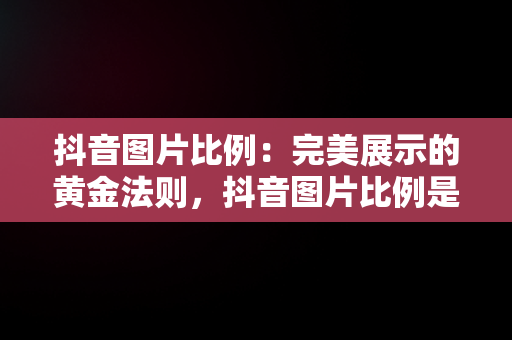 抖音图片比例：完美展示的黄金法则，抖音图片比例是多少像素 