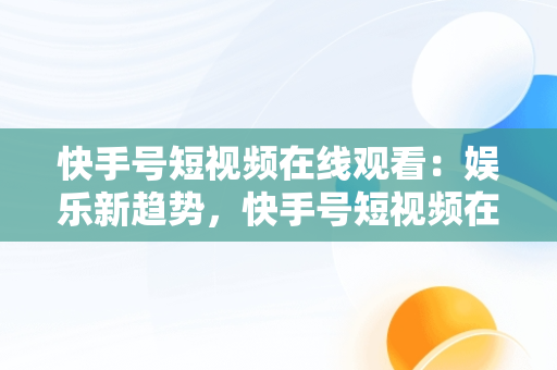 快手号短视频在线观看：娱乐新趋势，快手号短视频在线观看怎么弄 