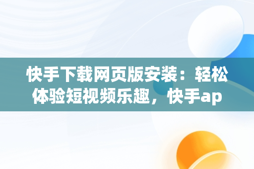 快手下载网页版安装：轻松体验短视频乐趣，快手app网页版 