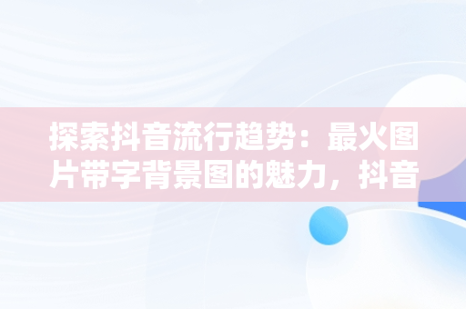 探索抖音流行趋势：最火图片带字背景图的魅力，抖音图片最火图片带字背景图高清 