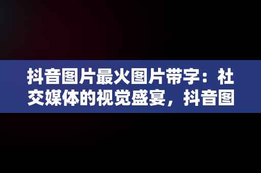 抖音图片最火图片带字：社交媒体的视觉盛宴，抖音图片最火图片带字大全 