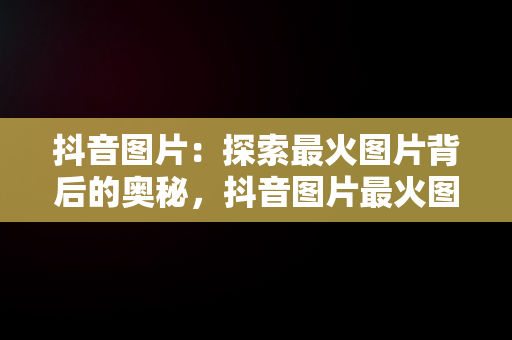 抖音图片：探索最火图片背后的奥秘，抖音图片最火图片壁纸 