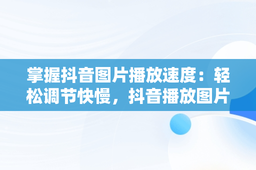 掌握抖音图片播放速度：轻松调节快慢，抖音播放图片怎么加快 