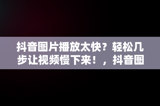 抖音图片播放太快？轻松几步让视频慢下来！，抖音图片怎么放快播放速度 