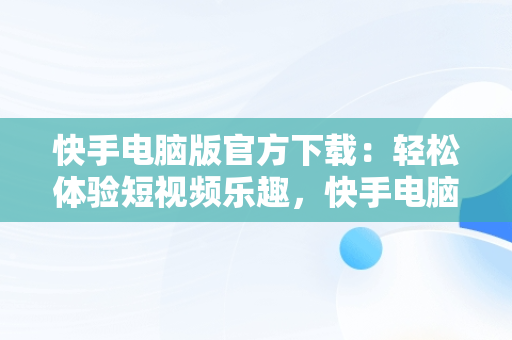 快手电脑版官方下载：轻松体验短视频乐趣，快手电脑版下载安装最新方法 