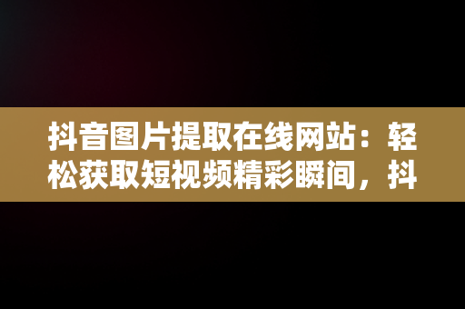 抖音图片提取在线网站：轻松获取短视频精彩瞬间，抖音图片提取在线网站是什么 