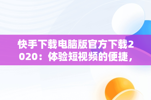 快手下载电脑版官方下载2020：体验短视频的便捷，快手电脑客户端下载 