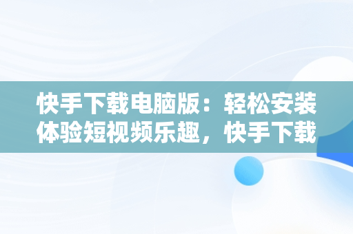 快手下载电脑版：轻松安装体验短视频乐趣，快手下载电脑版官方下载 