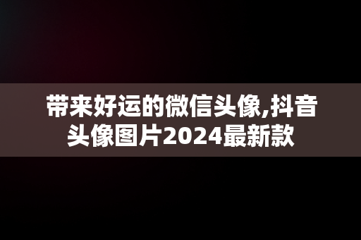 带来好运的微信头像,抖音头像图片2024最新款