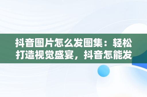 抖音图片怎么发图集：轻松打造视觉盛宴，抖音怎能发图集 