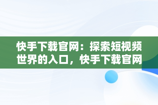 快手下载官网：探索短视频世界的入口，快手下载官网下载 