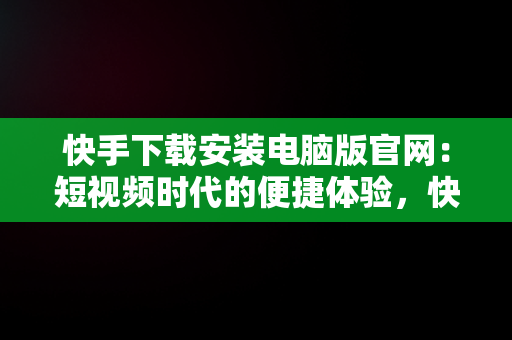 快手下载安装电脑版官网：短视频时代的便捷体验，快手下载安装电脑版官网最新版 