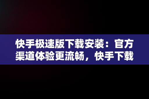 快手极速版下载安装：官方渠道体验更流畅，快手下载安装2020最新版极速版 