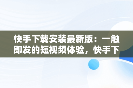 快手下载安装最新版：一触即发的短视频体验，快手下载安装最新版2024 