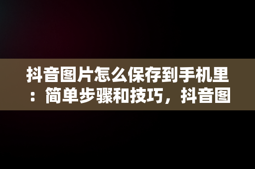 抖音图片怎么保存到手机里：简单步骤和技巧，抖音图片怎么保存到手机里苹果 