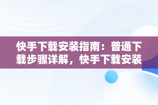 快手下载安装指南：普通下载步骤详解，快手下载安装普通下载什么软件 