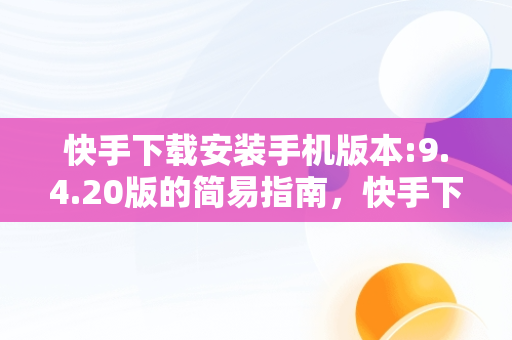 快手下载安装手机版本:9.4.20版的简易指南，快手下载安装2019安卓版 