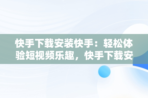 快手下载安装快手：轻松体验短视频乐趣，快手下载安装快手下载 