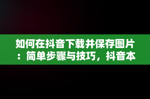 如何在抖音下载并保存图片：简单步骤与技巧，抖音本地保存不带水印的方法 