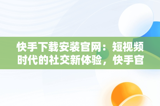 快手下载安装官网：短视频时代的社交新体验，快手官网下载安装最新版 