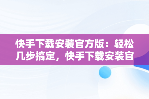 快手下载安装官方版：轻松几步搞定，快手下载安装官方版本 