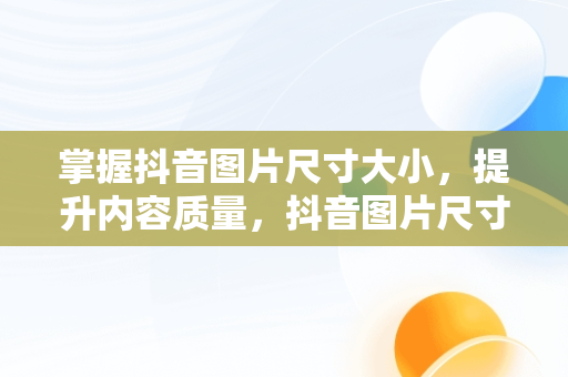 掌握抖音图片尺寸大小，提升内容质量，抖音图片尺寸大小是多少比例 