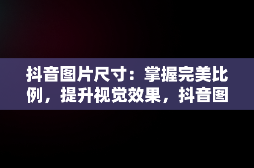 抖音图片尺寸：掌握完美比例，提升视觉效果，抖音图片什么尺寸合适 