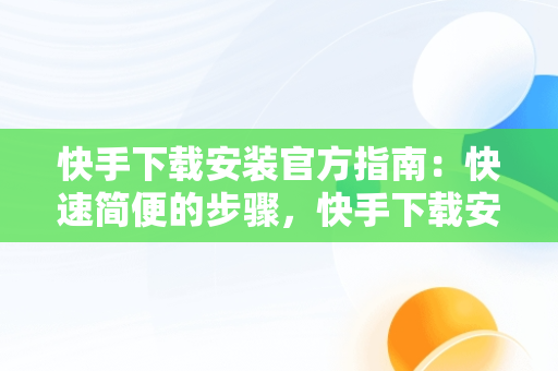 快手下载安装官方指南：快速简便的步骤，快手下载安装官方下载快手下载2015 