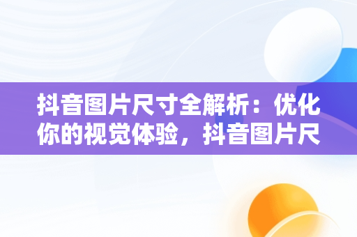 抖音图片尺寸全解析：优化你的视觉体验，抖音图片尺寸大小是多少 