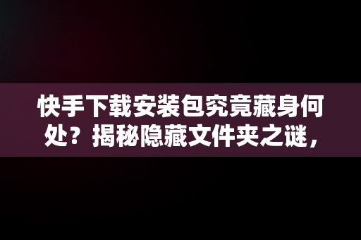 快手下载安装包究竟藏身何处？揭秘隐藏文件夹之谜，快手下载软件的安装包在哪 