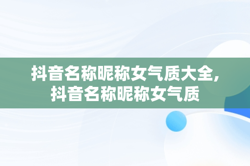 抖音名称昵称女气质大全,抖音名称昵称女气质