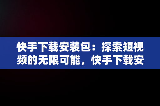 快手下载安装包：探索短视频的无限可能，快手下载安装包怎么删除 