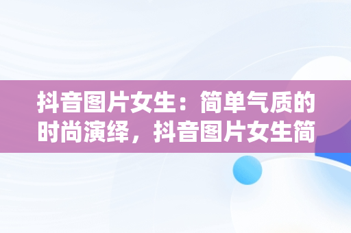 抖音图片女生：简单气质的时尚演绎，抖音图片女生简单气质动漫 