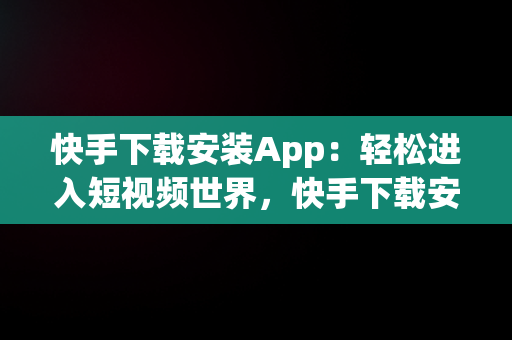 快手下载安装App：轻松进入短视频世界，快手下载安装2023最新版本手机桌面 